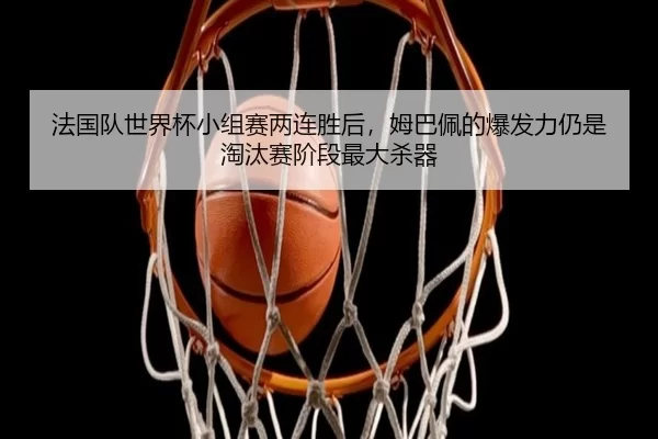 法国队世界杯小组赛两连胜后，姆巴佩的爆发力仍是淘汰赛阶段最大杀器